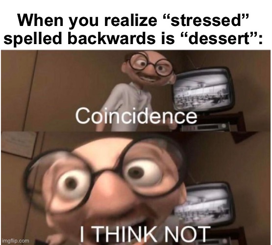 Coincidence? | When you realize “stressed” spelled backwards is “dessert”: | image tagged in coincidence i think not,memes,funny,change my mind,spelling,jokes | made w/ Imgflip meme maker