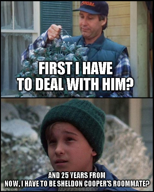 First this then sheldon | FIRST I HAVE TO DEAL WITH HIM? AND 25 YEARS FROM NOW, I HAVE TO BE SHELDON COOPER'S ROOMMATE? | image tagged in griswold light ball | made w/ Imgflip meme maker