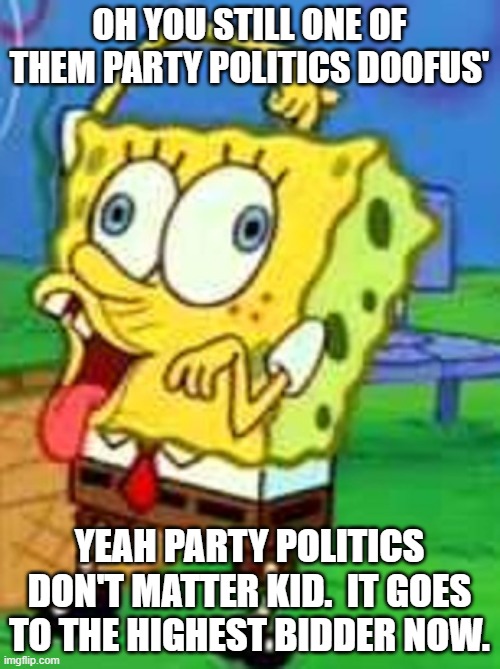 Spongebob Duh | OH YOU STILL ONE OF THEM PARTY POLITICS DOOFUS' YEAH PARTY POLITICS DON'T MATTER KID.  IT GOES TO THE HIGHEST BIDDER NOW. | image tagged in spongebob duh | made w/ Imgflip meme maker