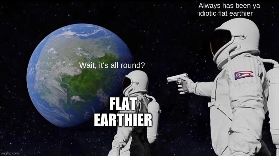 This is the purpose of this template, you cannot change my mind | Always has been ya idiotic flat earthier; Wait, it's all round? FLAT EARTHIER | image tagged in memes,always has been | made w/ Imgflip meme maker