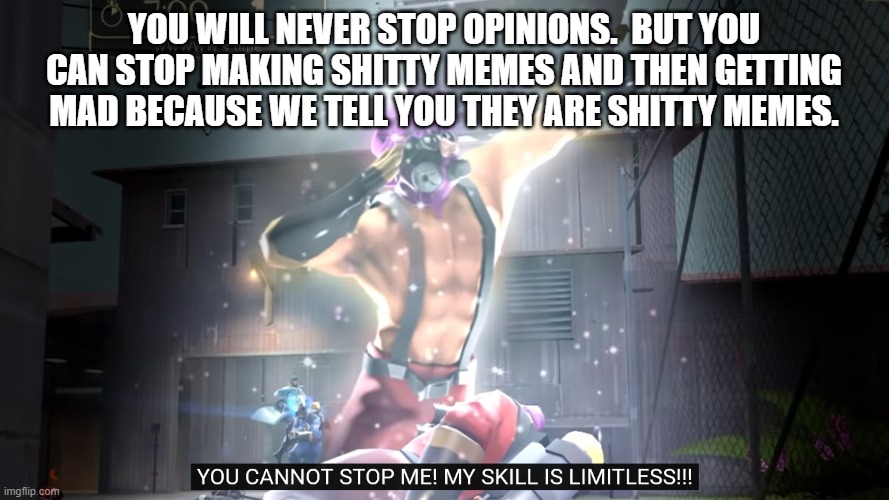 You cannot stop me! | YOU WILL NEVER STOP OPINIONS.  BUT YOU CAN STOP MAKING SHITTY MEMES AND THEN GETTING MAD BECAUSE WE TELL YOU THEY ARE SHITTY MEMES. | image tagged in you cannot stop me | made w/ Imgflip meme maker