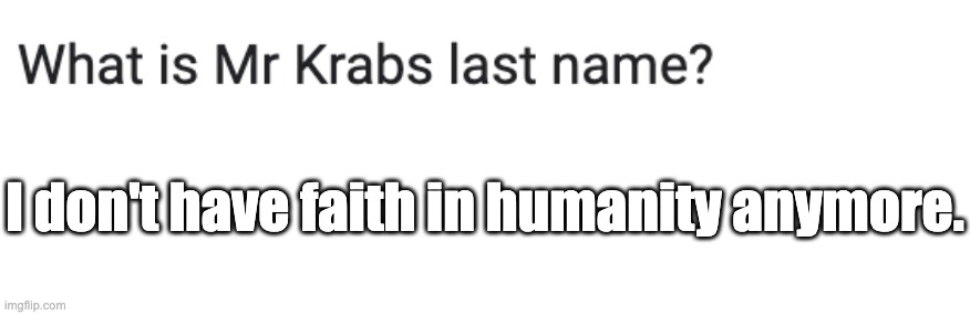 why | I don't have faith in humanity anymore. | image tagged in idiots,mr krabs,why,my brain | made w/ Imgflip meme maker
