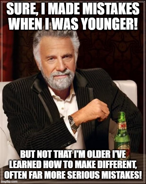 Serious Mistakes | SURE, I MADE MISTAKES WHEN I WAS YOUNGER! BUT NOT THAT I'M OLDER I'VE LEARNED HOW TO MAKE DIFFERENT, OFTEN FAR MORE SERIOUS MISTAKES! | image tagged in memes,the most interesting man in the world | made w/ Imgflip meme maker