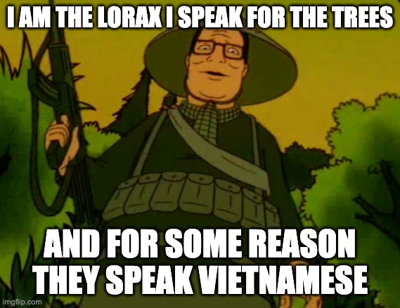 Vietnam Hank | I AM THE LORAX I SPEAK FOR THE TREES; AND FOR SOME REASON THEY SPEAK VIETNAMESE | image tagged in vietnam hank | made w/ Imgflip meme maker