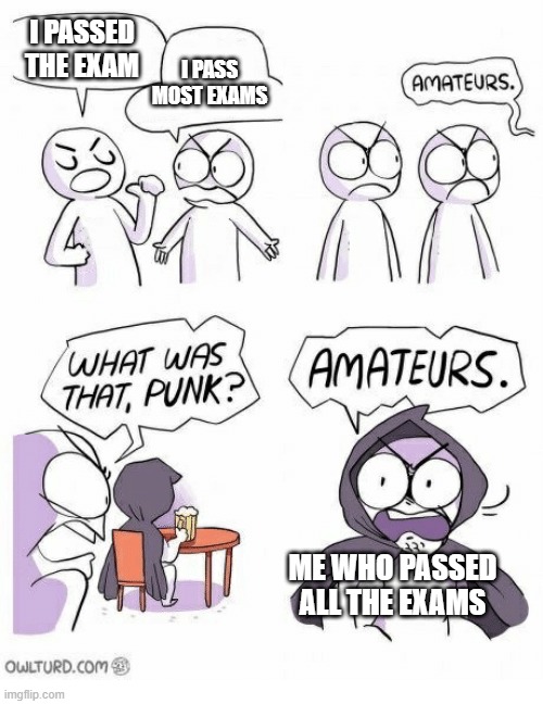 Amateurs | I PASSED THE EXAM I PASS MOST EXAMS ME WHO PASSED ALL THE EXAMS | image tagged in amateurs | made w/ Imgflip meme maker
