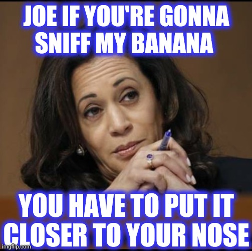Kamala Harris  | JOE IF YOU'RE GONNA
SNIFF MY BANANA YOU HAVE TO PUT IT
CLOSER TO YOUR NOSE | image tagged in kamala harris | made w/ Imgflip meme maker