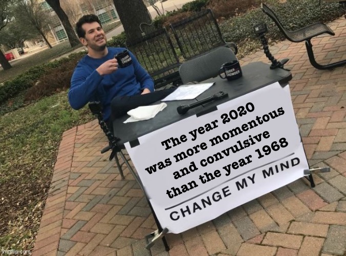 We just lived (or didn’t) through a year that will echo throughout the ages. | The year 2020 was more momentous and convulsive than the year 1968 | image tagged in change my mind crowder,2020,2020 sucks,history,historical meme,1960s | made w/ Imgflip meme maker