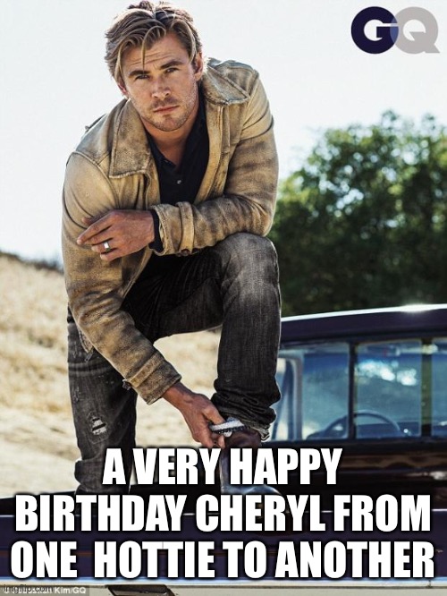 Chris Hemsworth | A VERY HAPPY BIRTHDAY CHERYL FROM ONE  HOTTIE TO ANOTHER | image tagged in chris hemsworth | made w/ Imgflip meme maker