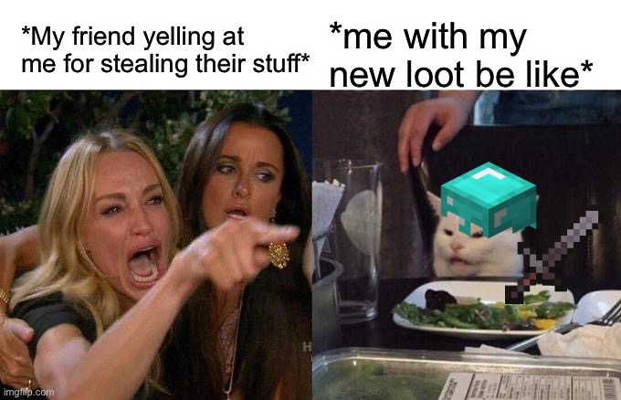 New loot | *My friend yelling at me for stealing their stuff*; *me with my new loot be like* | image tagged in memes,woman yelling at cat | made w/ Imgflip meme maker