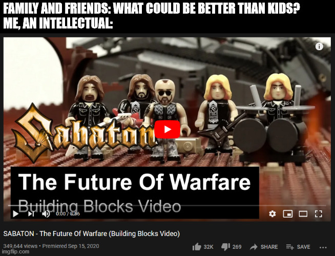 FAMILY AND FRIENDS: WHAT COULD BE BETTER THAN KIDS?
ME, AN INTELLECTUAL: | image tagged in sabaton,lego,building,blocks | made w/ Imgflip meme maker