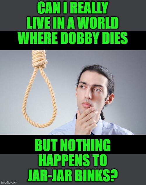 man pondering on hanging himself | CAN I REALLY LIVE IN A WORLD WHERE DOBBY DIES BUT NOTHING HAPPENS TO JAR-JAR BINKS? | image tagged in man pondering on hanging himself | made w/ Imgflip meme maker