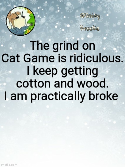 Then I'll grind at the bank | The grind on Cat Game is ridiculous. I keep getting cotton and wood. I am practically broke | image tagged in daisy's christmas template | made w/ Imgflip meme maker