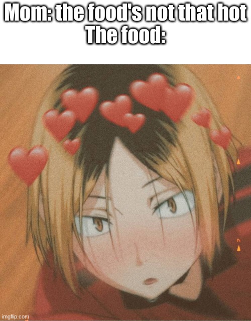 Kenma is HOTT | Mom: the food's not that hot
The food: | image tagged in kenma is hott | made w/ Imgflip meme maker