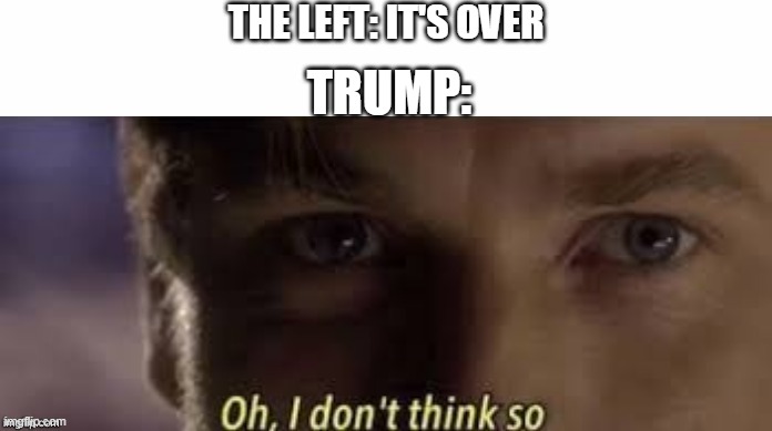 Oh, I don't think so | THE LEFT: IT'S OVER; TRUMP: | image tagged in oh i don't think so | made w/ Imgflip meme maker