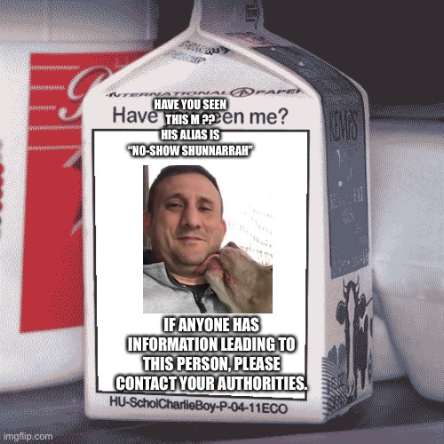 Missing person | HAVE YOU SEEN THIS M ?? HIS ALIAS IS “NO-SHOW SHUNNARRAH”; IF ANYONE HAS INFORMATION LEADING TO THIS PERSON, PLEASE CONTACT YOUR AUTHORITIES. | image tagged in missing person | made w/ Imgflip meme maker