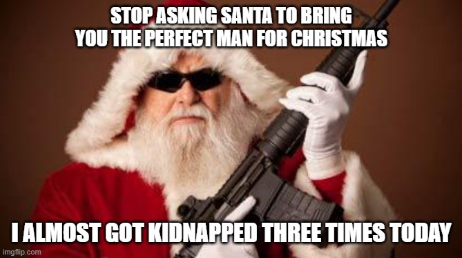 War on Christmas | STOP ASKING SANTA TO BRING YOU THE PERFECT MAN FOR CHRISTMAS; I ALMOST GOT KIDNAPPED THREE TIMES TODAY | image tagged in war on christmas | made w/ Imgflip meme maker