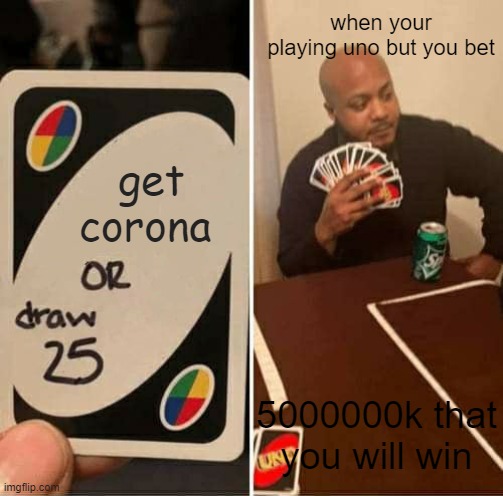 UNO Draw 25 Cards Meme | when your playing uno but you bet; get corona; 5000000k that you will win | image tagged in memes,uno draw 25 cards | made w/ Imgflip meme maker