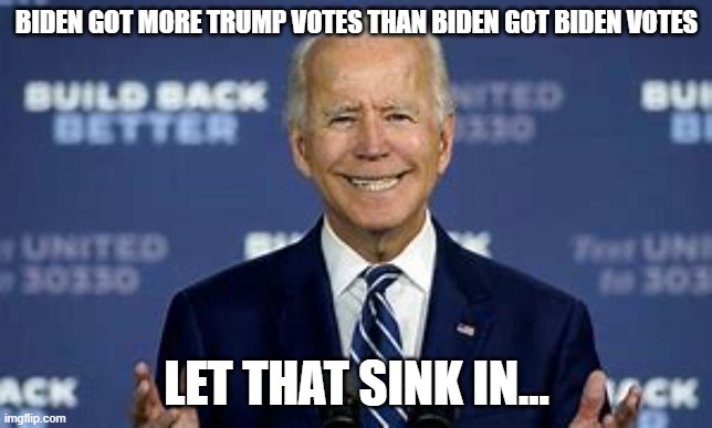Biden votes | BIDEN GOT MORE TRUMP VOTES THAN BIDEN GOT BIDEN VOTES; LET THAT SINK IN... | image tagged in trump | made w/ Imgflip meme maker