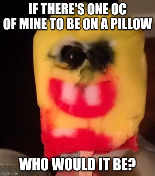 i'm gonna hate myself for this.. | IF THERE'S ONE OC OF MINE TO BE ON A PILLOW; WHO WOULD IT BE? | image tagged in cursed spongebob popsicle | made w/ Imgflip meme maker