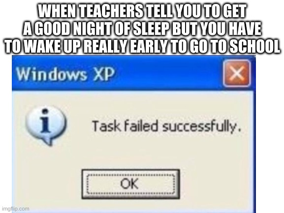 Its true | WHEN TEACHERS TELL YOU TO GET A GOOD NIGHT OF SLEEP BUT YOU HAVE TO WAKE UP REALLY EARLY TO GO TO SCHOOL | image tagged in task failed successfully | made w/ Imgflip meme maker