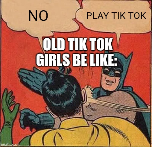 Batman Slapping Robin | NO; PLAY TIK TOK; OLD TIK TOK GIRLS BE LIKE: | image tagged in memes,batman slapping robin | made w/ Imgflip meme maker