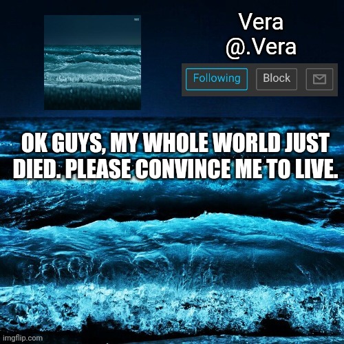 *ended. sorry, ended. | OK GUYS, MY WHOLE WORLD JUST DIED. PLEASE CONVINCE ME TO LIVE. | image tagged in a n n o u n c e | made w/ Imgflip meme maker