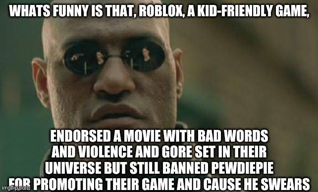 roblox meanie | WHATS FUNNY IS THAT, ROBLOX, A KID-FRIENDLY GAME, ENDORSED A MOVIE WITH BAD WORDS AND VIOLENCE AND GORE SET IN THEIR UNIVERSE BUT STILL BANNED PEWDIEPIE FOR PROMOTING THEIR GAME AND CAUSE HE SWEARS | image tagged in memes,matrix morpheus,roblox,roblox meme,pewdiepie,pewdiepie roblox ban | made w/ Imgflip meme maker