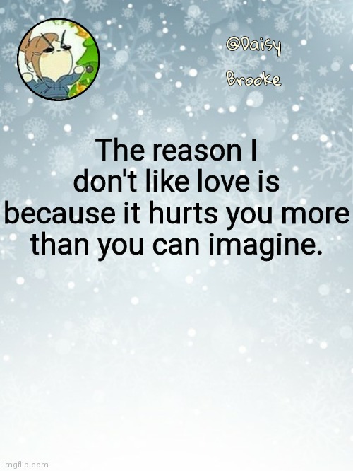 And no, I am fine. | The reason I don't like love is because it hurts you more than you can imagine. | image tagged in daisy's christmas template | made w/ Imgflip meme maker
