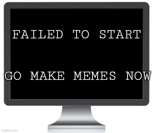 YES | FAILED TO START; GO MAKE MEMES NOW | image tagged in funny,memes,pc,computers,imgflip | made w/ Imgflip meme maker