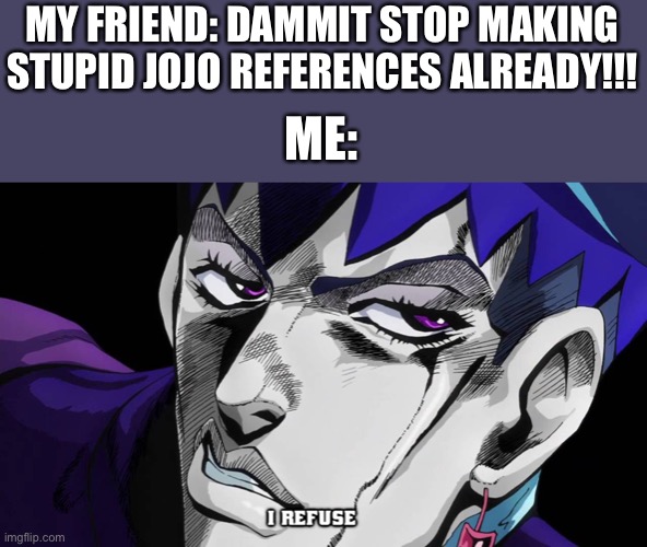 I refuse | MY FRIEND: DAMMIT STOP MAKING STUPID JOJO REFERENCES ALREADY!!! ME: | image tagged in i refuse | made w/ Imgflip meme maker