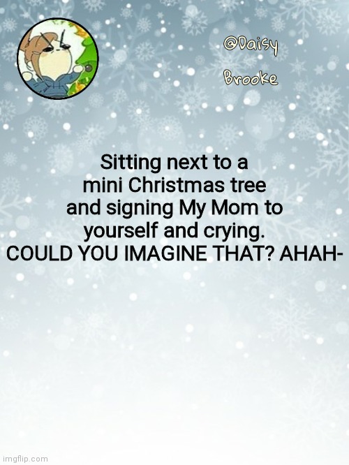 I can. | Sitting next to a mini Christmas tree and signing My Mom to yourself and crying.
COULD YOU IMAGINE THAT? AHAH- | image tagged in daisy's christmas template | made w/ Imgflip meme maker