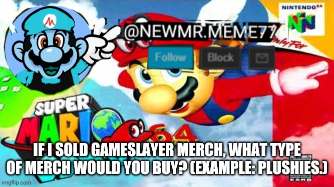 One day | IF I SOLD GAMESLAYER MERCH, WHAT TYPE OF MERCH WOULD YOU BUY? (EXAMPLE: PLUSHIES.) | image tagged in memes,funny | made w/ Imgflip meme maker
