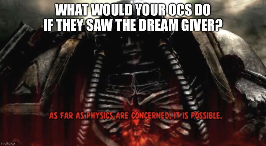 As far as physics are concerned, it is possible | WHAT WOULD YOUR OCS DO IF THEY SAW THE DREAM GIVER? | image tagged in as far as physics are concerned it is possible | made w/ Imgflip meme maker