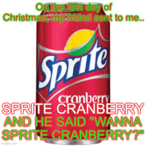 On the first day of Christmas, my friend sent to me; SPRITE CRANBERRY | On the first day of Christmas, my friend sent to me.. SPRITE CRANBERRY; AND HE SAID "WANNA SPRITE CRANBERRY?" | image tagged in sprite cranberry,christmas,12 days of christmas,wanna sprite cranberry,christmas memes | made w/ Imgflip meme maker