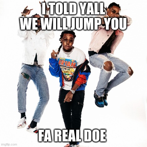 migos | I TOLD YALL WE WILL JUMP YOU; FA REAL DOE | image tagged in migos | made w/ Imgflip meme maker