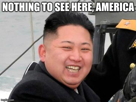 Happy Kim Jong Un | NOTHING TO SEE HERE, AMERICA | image tagged in happy kim jong un | made w/ Imgflip meme maker