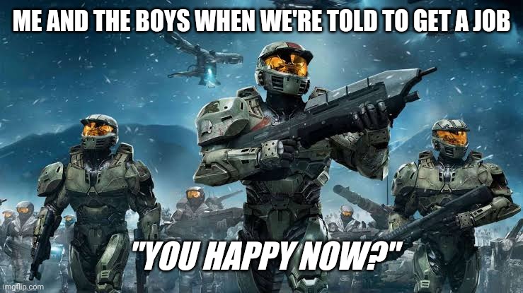 Me and the Bois | ME AND THE BOYS WHEN WE'RE TOLD TO GET A JOB; "YOU HAPPY NOW?" | image tagged in me and the bois | made w/ Imgflip meme maker
