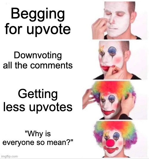 Clown Applying Makeup Meme | Begging for upvote; Downvoting all the comments; Getting less upvotes; "Why is everyone so mean?" | image tagged in memes,clown applying makeup | made w/ Imgflip meme maker