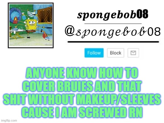 spongebob08 announcement template | ANYONE KNOW HOW TO COVER BRUIES AND THAT SHIT WITHOUT MAKEUP/SLEEVES CAUSE I AM SCREWED RN | image tagged in spongebob08 announcement template | made w/ Imgflip meme maker