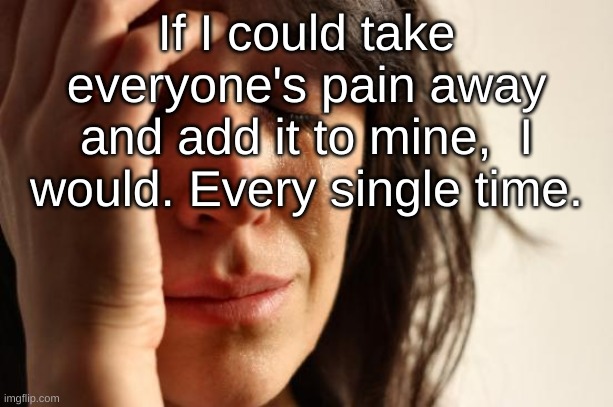 i would | If I could take everyone's pain away and add it to mine,  I would. Every single time. | image tagged in memes,first world problems,depression sadness hurt pain anxiety | made w/ Imgflip meme maker
