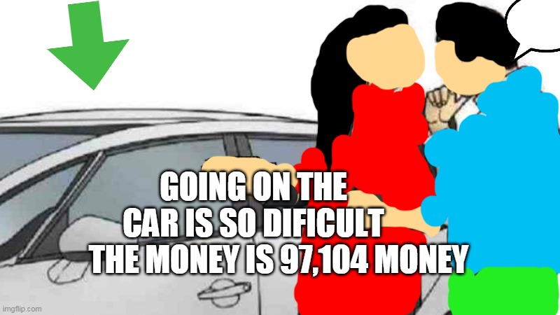 The Car Is Ninety-Seven Thousand One Hundred and Four Money | GOING ON THE CAR IS SO DIFICULT; THE MONEY IS 97,104 MONEY | image tagged in memes,car salesman slaps roof of car | made w/ Imgflip meme maker