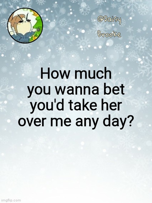 ×&_ #[ _[< "!=÷ | How much you wanna bet you'd take her over me any day? | image tagged in daisy's christmas template | made w/ Imgflip meme maker