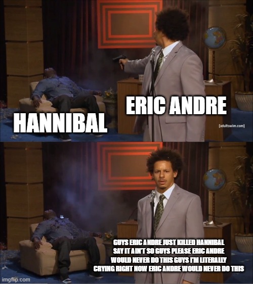 Who Killed Hannibal Meme | ERIC ANDRE; HANNIBAL; GUYS ERIC ANDRE JUST KILLED HANNIBAL SAY IT AIN'T SO GUYS PLEASE ERIC ANDRE WOULD NEVER DO THIS GUYS I'M LITERALLY CRYING RIGHT NOW ERIC ANDRE WOULD NEVER DO THIS | image tagged in memes,who killed hannibal | made w/ Imgflip meme maker