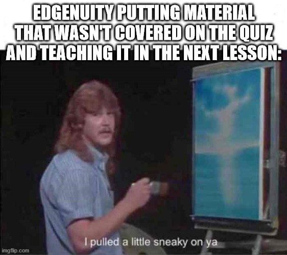frusturation | EDGENUITY PUTTING MATERIAL THAT WASN'T COVERED ON THE QUIZ AND TEACHING IT IN THE NEXT LESSON: | image tagged in pulled a little sneaky | made w/ Imgflip meme maker