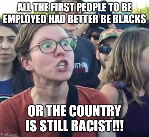 Trigger a Leftist | ALL THE FIRST PEOPLE TO BE EMPLOYED HAD BETTER BE BLACKS OR THE COUNTRY IS STILL RACIST!!! | image tagged in trigger a leftist | made w/ Imgflip meme maker