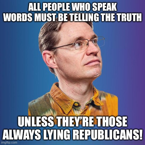 Naive leftist | ALL PEOPLE WHO SPEAK WORDS MUST BE TELLING THE TRUTH UNLESS THEY’RE THOSE ALWAYS LYING REPUBLICANS! | image tagged in naive leftist | made w/ Imgflip meme maker