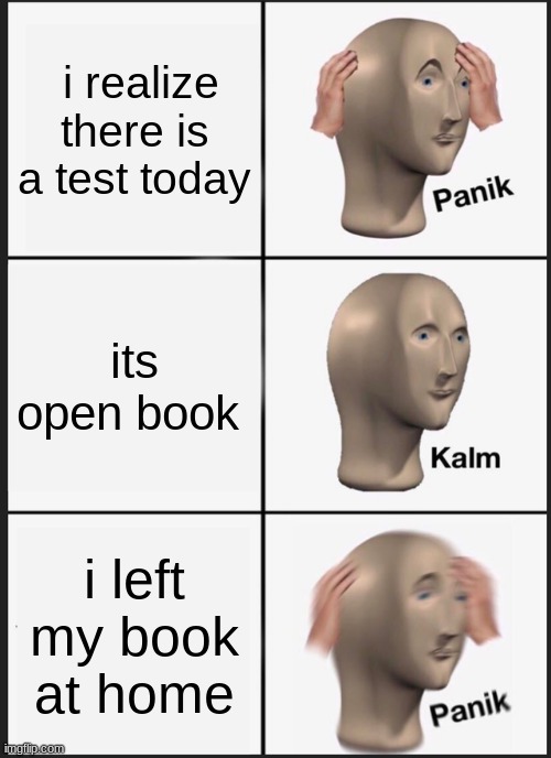 Panik Kalm Panik Meme | i realize there is a test today; its open book; i left my book at home | image tagged in memes,panik kalm panik | made w/ Imgflip meme maker