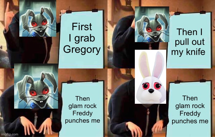 Gru's Plan Meme | First I grab Gregory; Then I pull out my knife; Then glam rock Freddy punches me; Then glam rock Freddy punches me | image tagged in memes,gru's plan | made w/ Imgflip meme maker