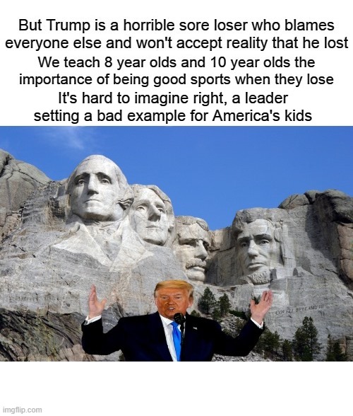 Trump Sore Loser Setting Example For American Kids | It's hard to imagine right, a leader setting a bad example for America's kids | image tagged in trump sore loser setting example for american kids | made w/ Imgflip meme maker