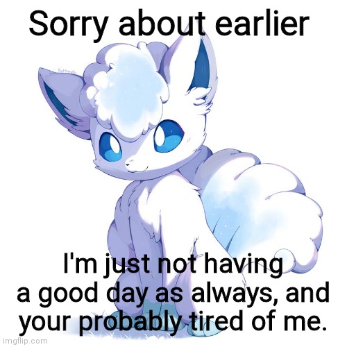 Sorry about earlier; I'm just not having a good day as always, and your probably tired of me. | made w/ Imgflip meme maker
